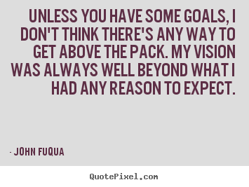 Unless you have some goals, i don't think there's.. John Fuqua top inspirational quote
