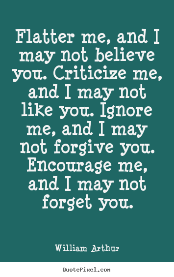 Flatter me, and i may not believe you. criticize me,.. William Arthur  inspirational quotes