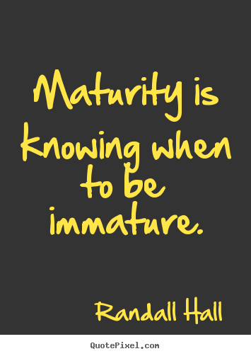 Maturity is knowing when to be immature. Randall Hall good inspirational quote