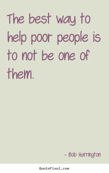 Inspirational quotes - The best way to help poor people is to not be one..