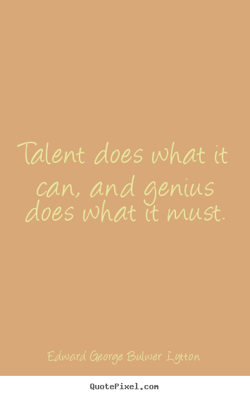 Edward George Bulwer Lytton picture quotes - Talent does what it can, and genius does what it must. - Inspirational quotes