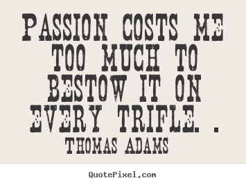 Quote about inspirational - Passion costs me too much to bestow it on every trifle. .
