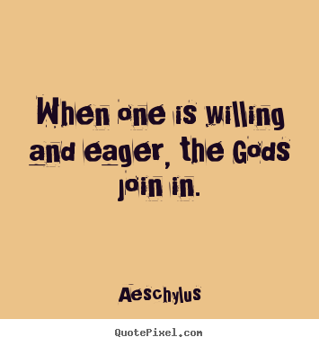 When one is willing and eager, the gods join in. Aeschylus famous inspirational quote