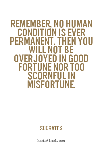 Inspirational sayings - Remember, no human condition is ever permanent. then you..
