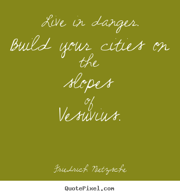 Friedrich Nietzsche picture quotes - Live in danger. build your cities on the slopes of vesuvius. - Inspirational quotes
