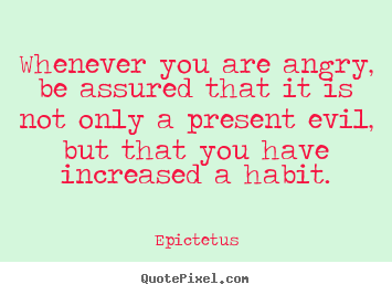 Whenever you are angry, be assured that it is not only a present evil,.. Epictetus great inspirational quote