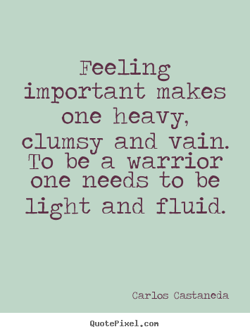 Feeling important makes one heavy, clumsy and vain... Carlos Castaneda  inspirational quote
