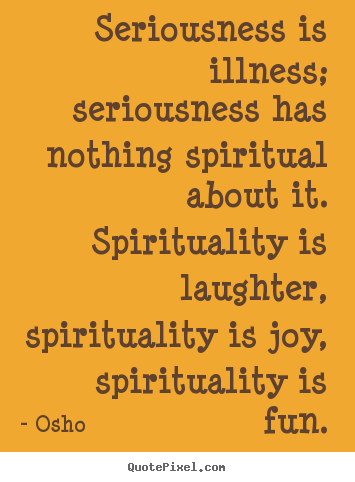 Quote about inspirational - Seriousness is illness; seriousness has nothing..