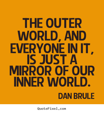 Dan Brule picture quotes - The outer world, and everyone in it, is just a mirror of our inner.. - Inspirational quote