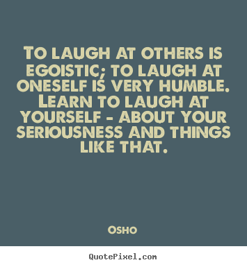 To laugh at others is egoistic; to laugh at oneself is very humble... Osho top inspirational quotes