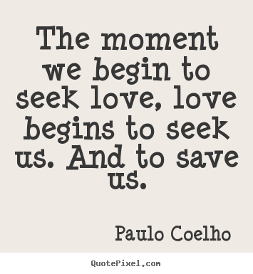 The moment we begin to seek love, love begins.. Paulo Coelho best inspirational quote