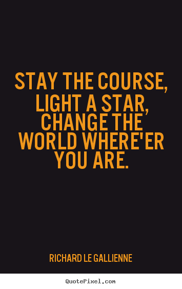 Inspirational quote - Stay the course, light a star,change the world where'er you are.