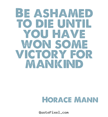 Be ashamed to die until you have won some victory for mankind Horace Mann greatest inspirational quotes