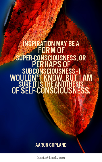 Inspiration may be a form of super-consciousness,.. Aaron Copland top inspirational quotes