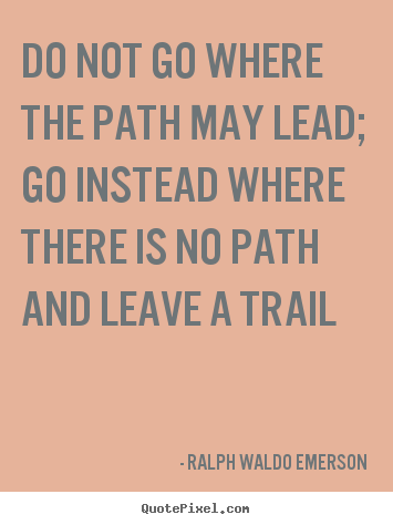 Quote about inspirational - Do not go where the path may lead; go instead where there is..