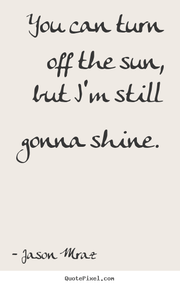 You can turn off the sun, but i'm still gonna shine. Jason Mraz top inspirational quotes