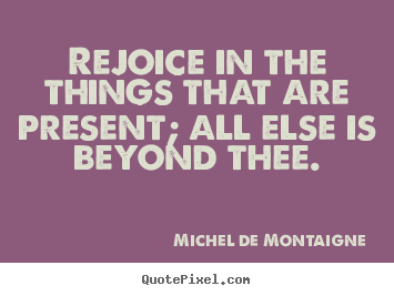Make image quotes about inspirational - Rejoice in the things that are present; all else is beyond thee.