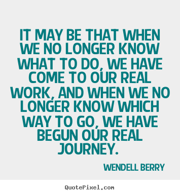 It may be that when we no longer know what to do,.. Wendell Berry great inspirational quote