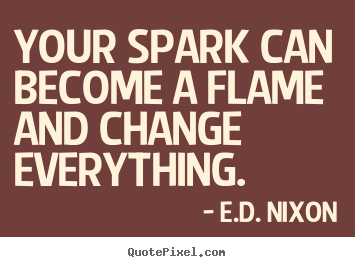 E.D. Nixon picture quote - Your spark can become a flame and change everything... - Inspirational quotes