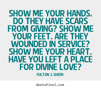 Create your own picture quotes about inspirational - Show me your hands. do they have scars from giving? show me your feet...