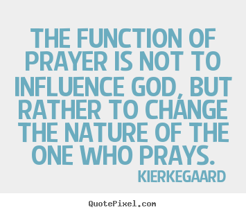 The function of prayer is not to influence god, but rather to change.. Kierkegaard  inspirational sayings