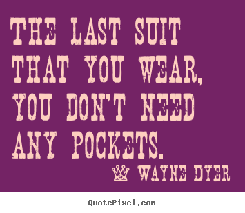 Inspirational quotes - The last suit that you wear, you don't need..