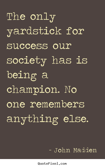 Inspirational quotes - The only yardstick for success our society has is being a champion...