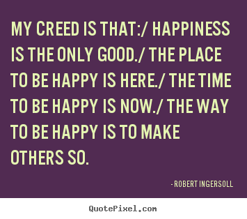 Inspirational quotes - My creed is that:/ happiness is the only good./..