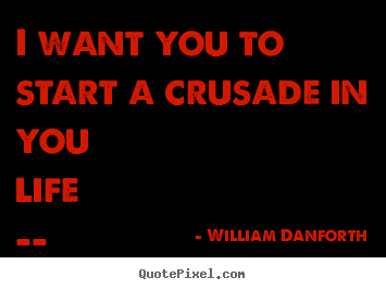 I want you to start a crusade in you life -- to dare to be your.. William Danforth  inspirational quote