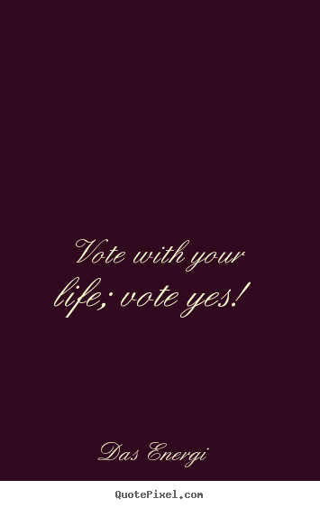 Create your own picture quotes about inspirational - Vote with your life; vote yes!