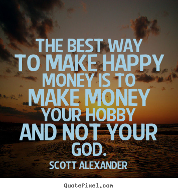The best way to make happy money is to make money.. Scott Alexander best inspirational quote