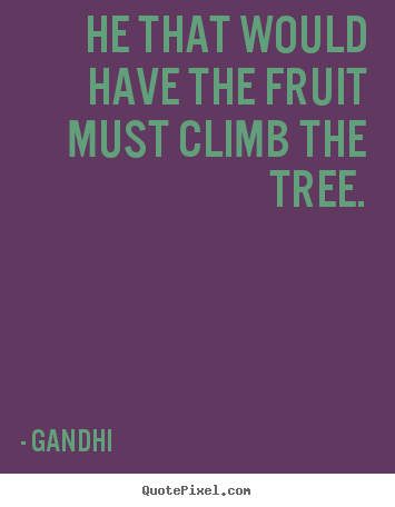 He that would have the fruit must climb the tree. Gandhi popular inspirational quotes