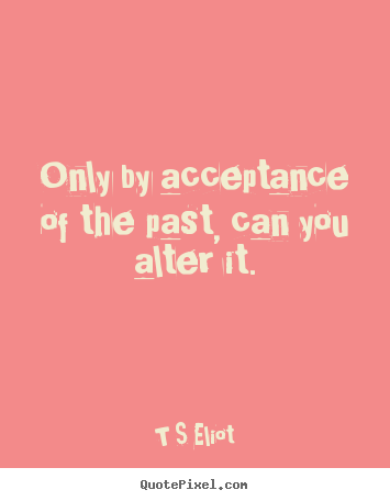 Inspirational quote - Only by acceptance of the past, can you alter it.