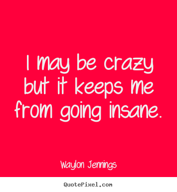 Waylon Jennings picture quotes - I may be crazy but it keeps me from going insane. - Inspirational quotes