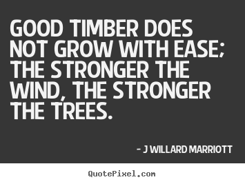 Good timber does not grow with ease; the.. J Willard Marriott top inspirational quote