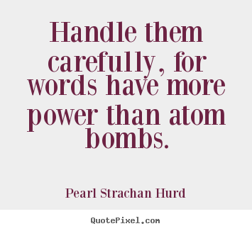 Pearl Strachan Hurd photo sayings - Handle them carefully, for words have more power than atom bombs. - Inspirational quotes