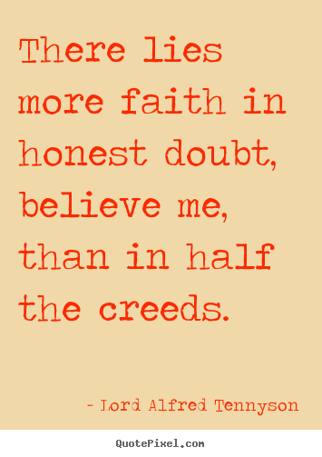 There lies more faith in honest doubt, believe me, than in.. Lord Alfred Tennyson famous inspirational quotes