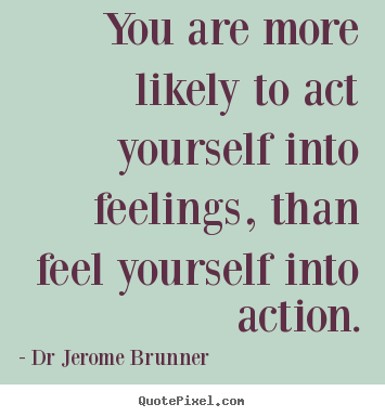 Dr Jerome Brunner picture quotes - You are more likely to act yourself into feelings,.. - Inspirational quote