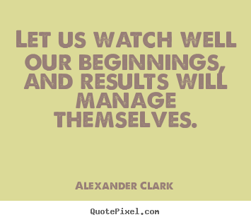 Inspirational quotes - Let us watch well our beginnings, and results..