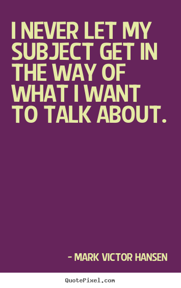 I never let my subject get in the way of what i want to talk.. Mark Victor Hansen  inspirational quotes