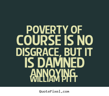 Poverty of course is no disgrace, but it is damned.. William Pitt good inspirational quotes