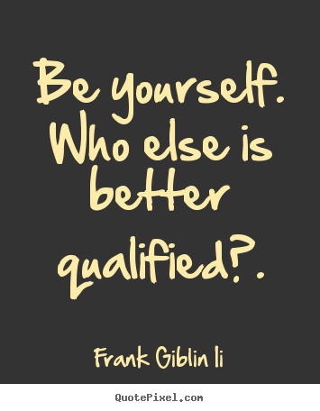 Be yourself. who else is better qualified?. Frank Giblin Ii best inspirational quotes