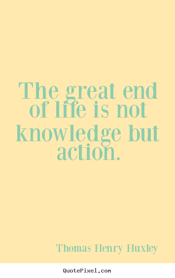 Inspirational quote - The great end of life is not knowledge but action.