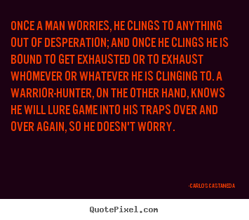 Once a man worries, he clings to anything out of desperation; and once.. Carlos Castaneda  inspirational quotes