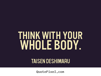Think with your whole body. Taisen Deshimaru best inspirational quote