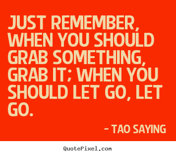 Just remember, when you should grab something, grab it;.. Tao Saying great inspirational quotes