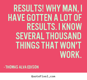 Results! why man, i have gotten a lot of results... Thomas Alva Edison good inspirational sayings