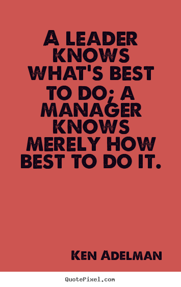 A leader knows what's best to do; a manager.. Ken Adelman famous inspirational quote