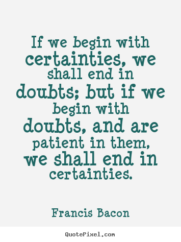 Inspirational quote - If we begin with certainties, we shall end in doubts; but if..