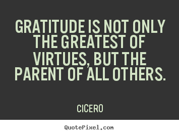 Gratitude is not only the greatest of virtues, but the parent of all others. Cicero  inspirational quotes